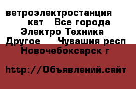 ветроэлектростанция 15-50 квт - Все города Электро-Техника » Другое   . Чувашия респ.,Новочебоксарск г.